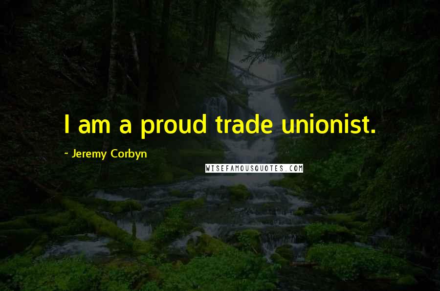 Jeremy Corbyn Quotes: I am a proud trade unionist.