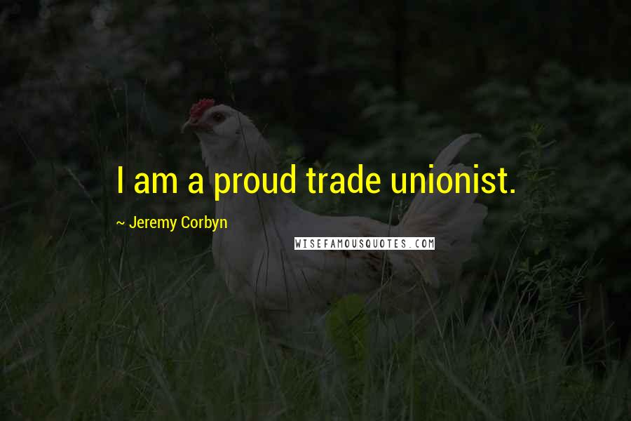 Jeremy Corbyn Quotes: I am a proud trade unionist.