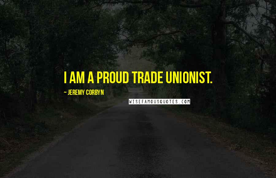 Jeremy Corbyn Quotes: I am a proud trade unionist.