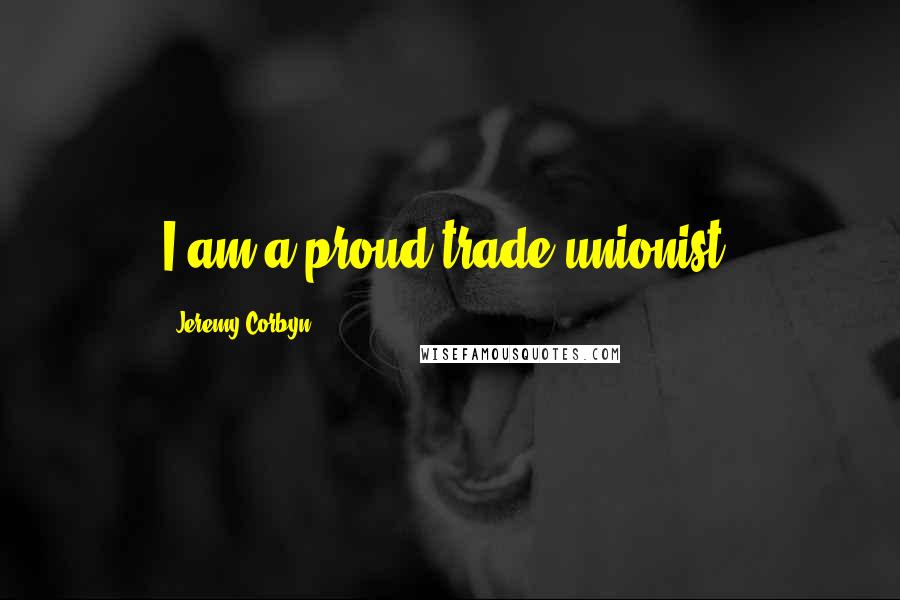 Jeremy Corbyn Quotes: I am a proud trade unionist.