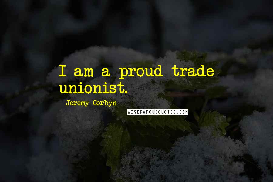 Jeremy Corbyn Quotes: I am a proud trade unionist.