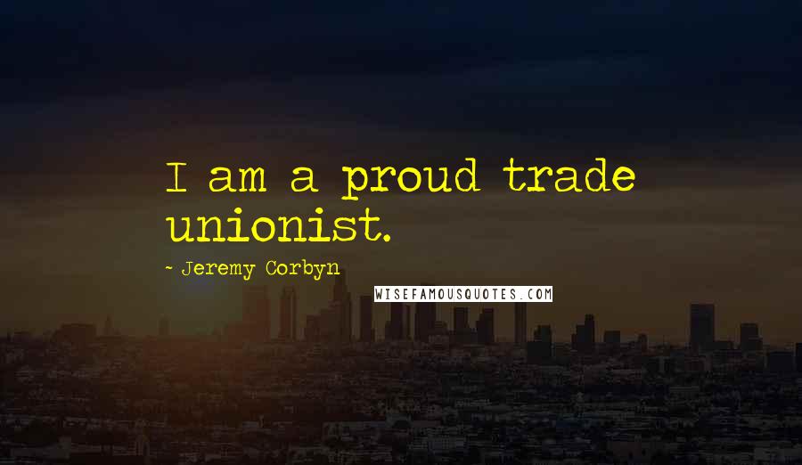 Jeremy Corbyn Quotes: I am a proud trade unionist.