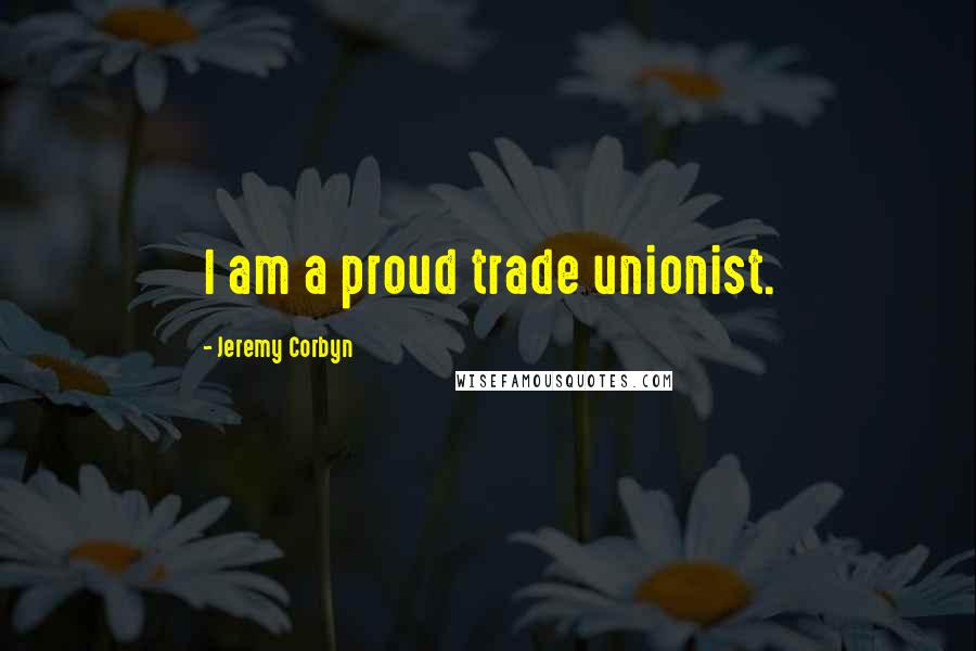 Jeremy Corbyn Quotes: I am a proud trade unionist.