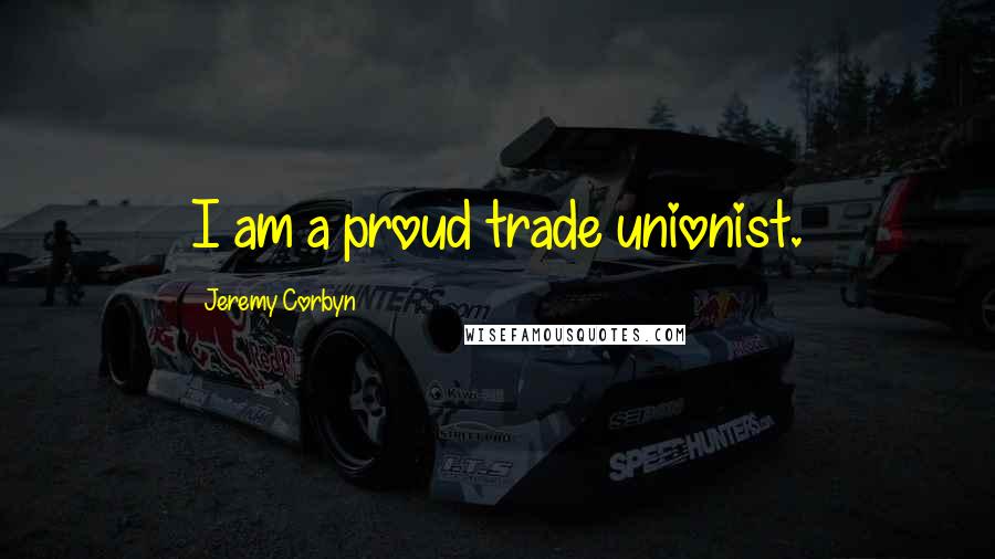 Jeremy Corbyn Quotes: I am a proud trade unionist.