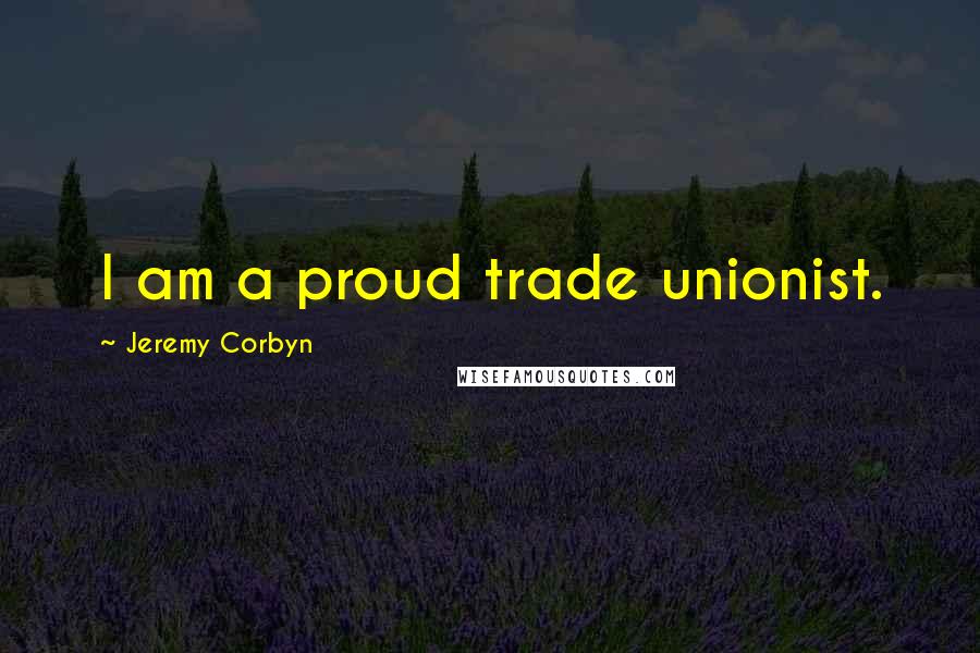 Jeremy Corbyn Quotes: I am a proud trade unionist.