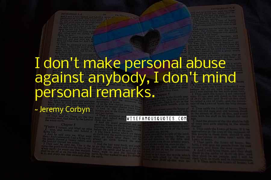 Jeremy Corbyn Quotes: I don't make personal abuse against anybody, I don't mind personal remarks.