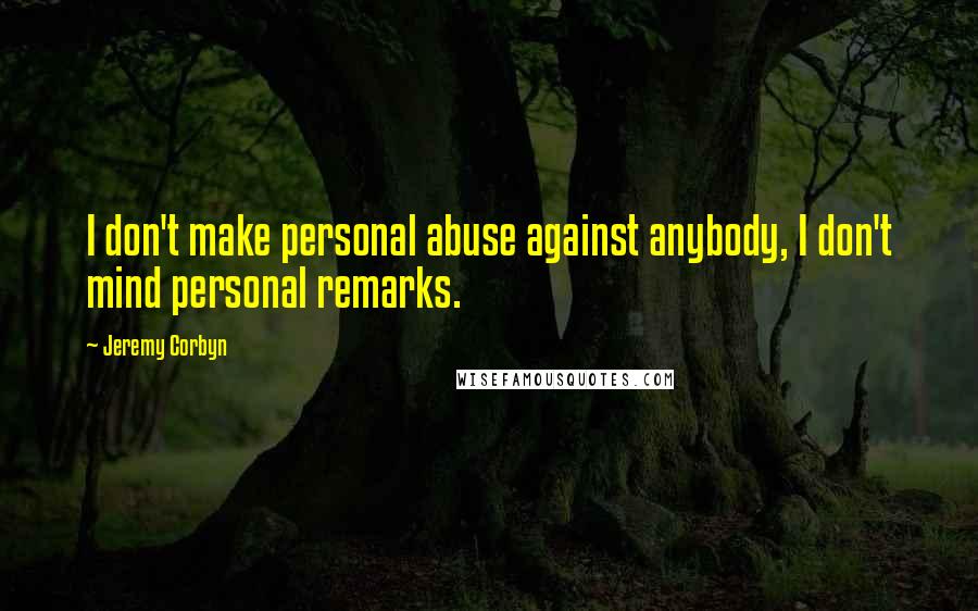 Jeremy Corbyn Quotes: I don't make personal abuse against anybody, I don't mind personal remarks.