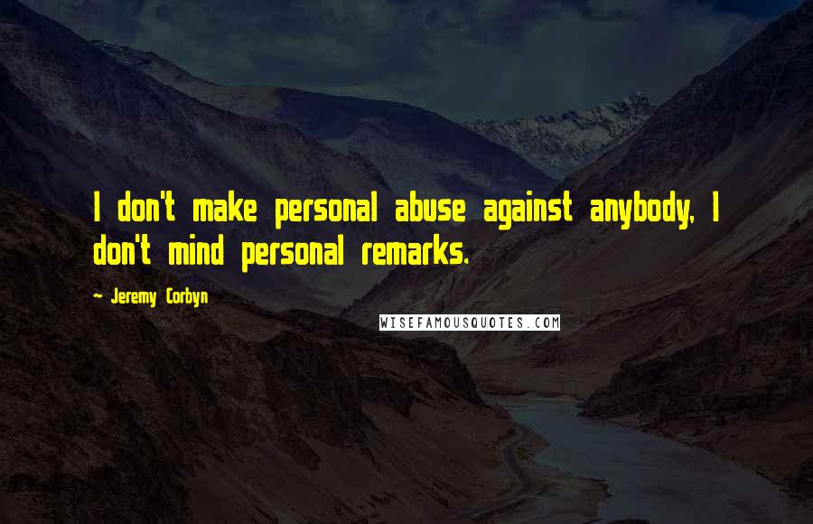 Jeremy Corbyn Quotes: I don't make personal abuse against anybody, I don't mind personal remarks.
