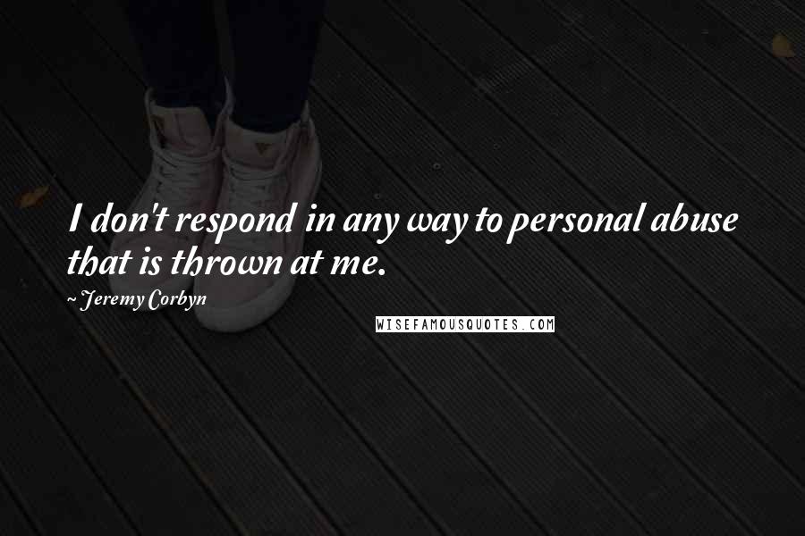 Jeremy Corbyn Quotes: I don't respond in any way to personal abuse that is thrown at me.