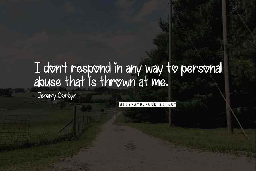 Jeremy Corbyn Quotes: I don't respond in any way to personal abuse that is thrown at me.