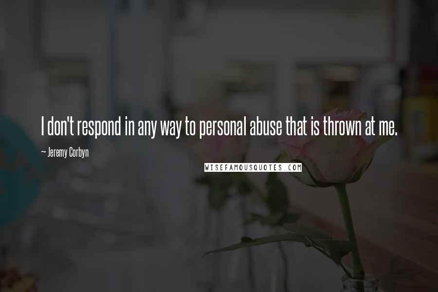Jeremy Corbyn Quotes: I don't respond in any way to personal abuse that is thrown at me.