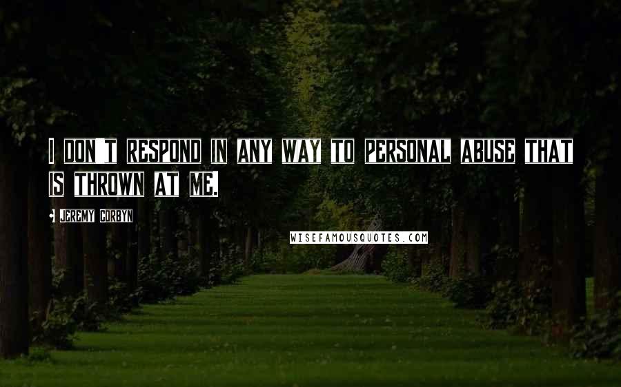 Jeremy Corbyn Quotes: I don't respond in any way to personal abuse that is thrown at me.