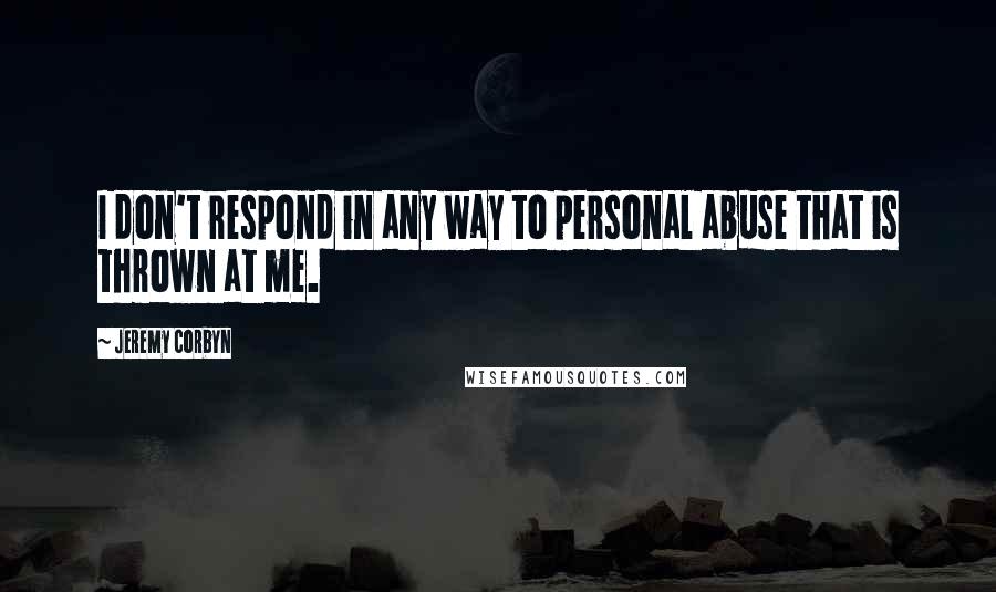 Jeremy Corbyn Quotes: I don't respond in any way to personal abuse that is thrown at me.