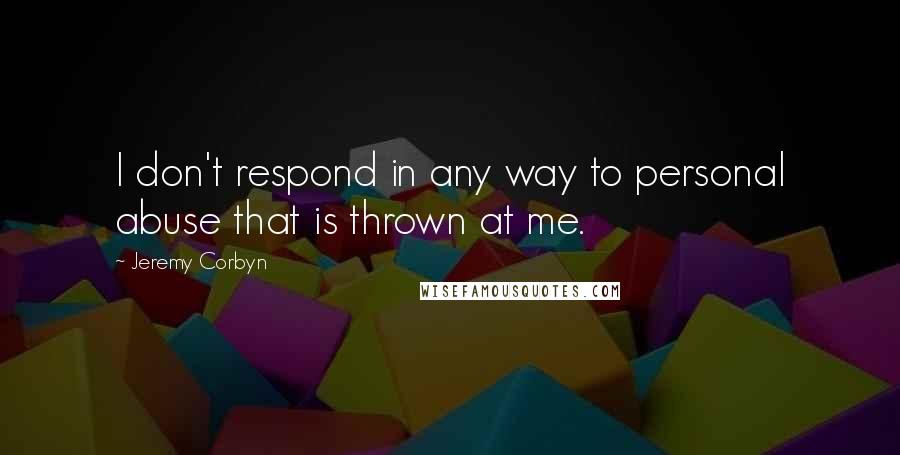 Jeremy Corbyn Quotes: I don't respond in any way to personal abuse that is thrown at me.