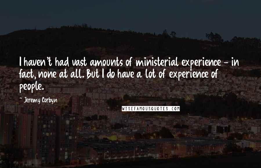 Jeremy Corbyn Quotes: I haven't had vast amounts of ministerial experience - in fact, none at all. But I do have a lot of experience of people.