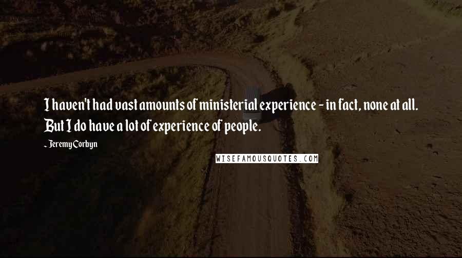Jeremy Corbyn Quotes: I haven't had vast amounts of ministerial experience - in fact, none at all. But I do have a lot of experience of people.