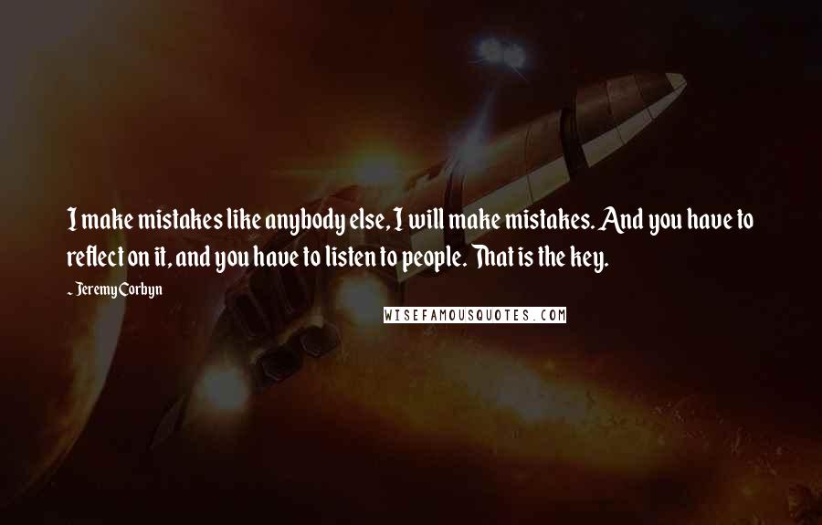 Jeremy Corbyn Quotes: I make mistakes like anybody else, I will make mistakes. And you have to reflect on it, and you have to listen to people. That is the key.
