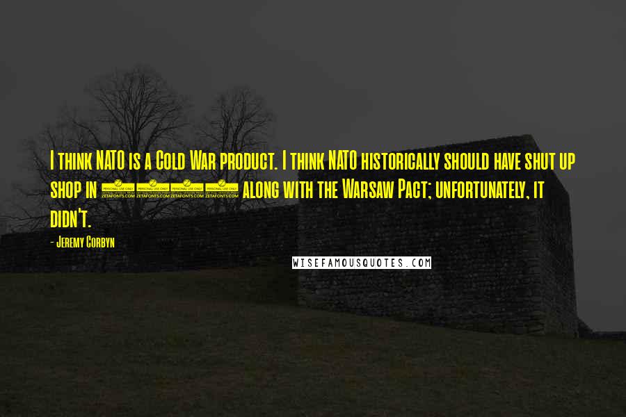 Jeremy Corbyn Quotes: I think NATO is a Cold War product. I think NATO historically should have shut up shop in 1990 along with the Warsaw Pact; unfortunately, it didn't.