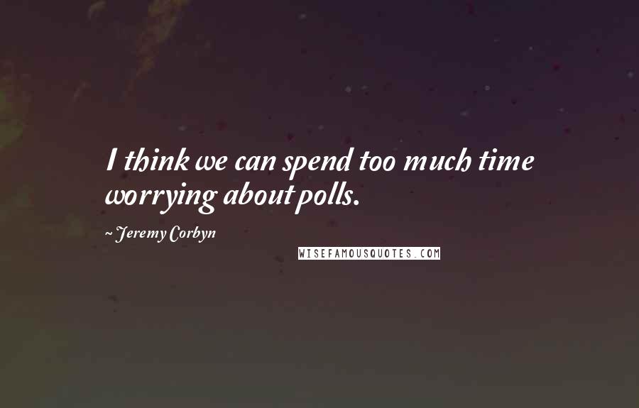 Jeremy Corbyn Quotes: I think we can spend too much time worrying about polls.