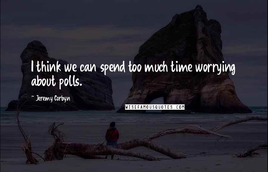 Jeremy Corbyn Quotes: I think we can spend too much time worrying about polls.