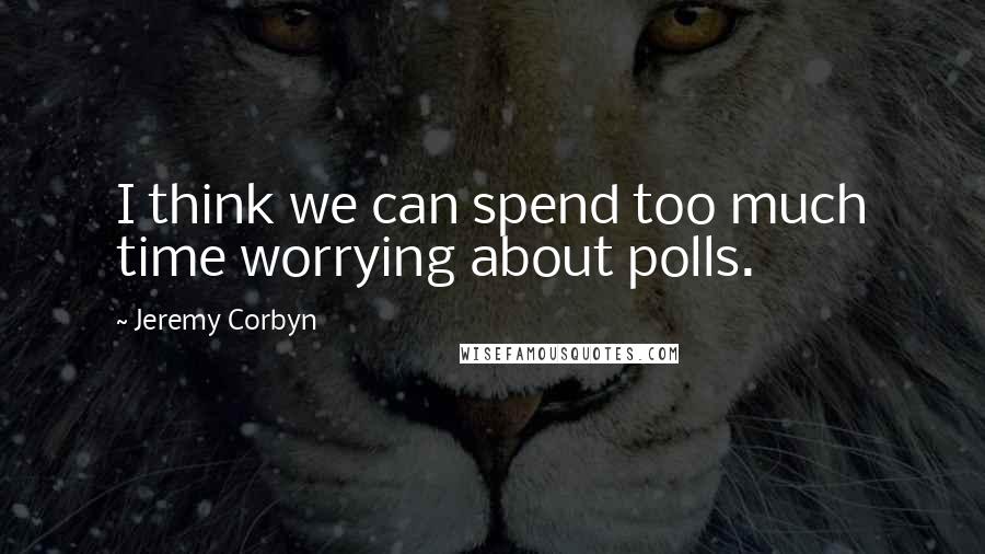 Jeremy Corbyn Quotes: I think we can spend too much time worrying about polls.