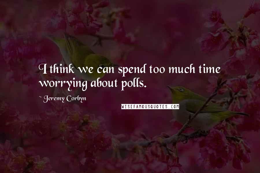 Jeremy Corbyn Quotes: I think we can spend too much time worrying about polls.