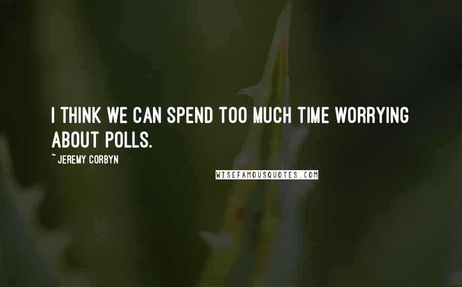 Jeremy Corbyn Quotes: I think we can spend too much time worrying about polls.
