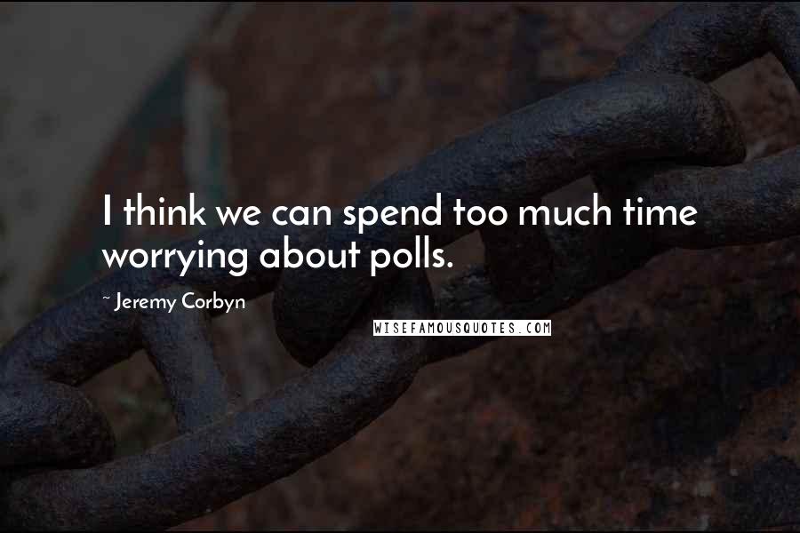 Jeremy Corbyn Quotes: I think we can spend too much time worrying about polls.