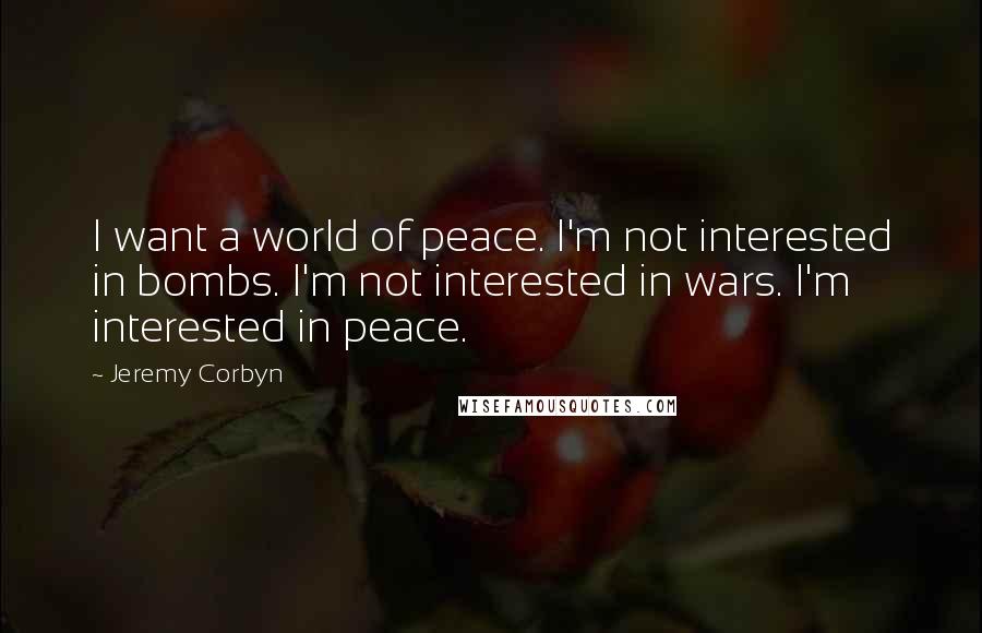 Jeremy Corbyn Quotes: I want a world of peace. I'm not interested in bombs. I'm not interested in wars. I'm interested in peace.