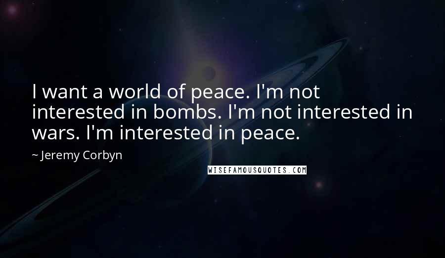 Jeremy Corbyn Quotes: I want a world of peace. I'm not interested in bombs. I'm not interested in wars. I'm interested in peace.