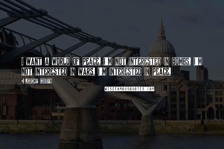 Jeremy Corbyn Quotes: I want a world of peace. I'm not interested in bombs. I'm not interested in wars. I'm interested in peace.