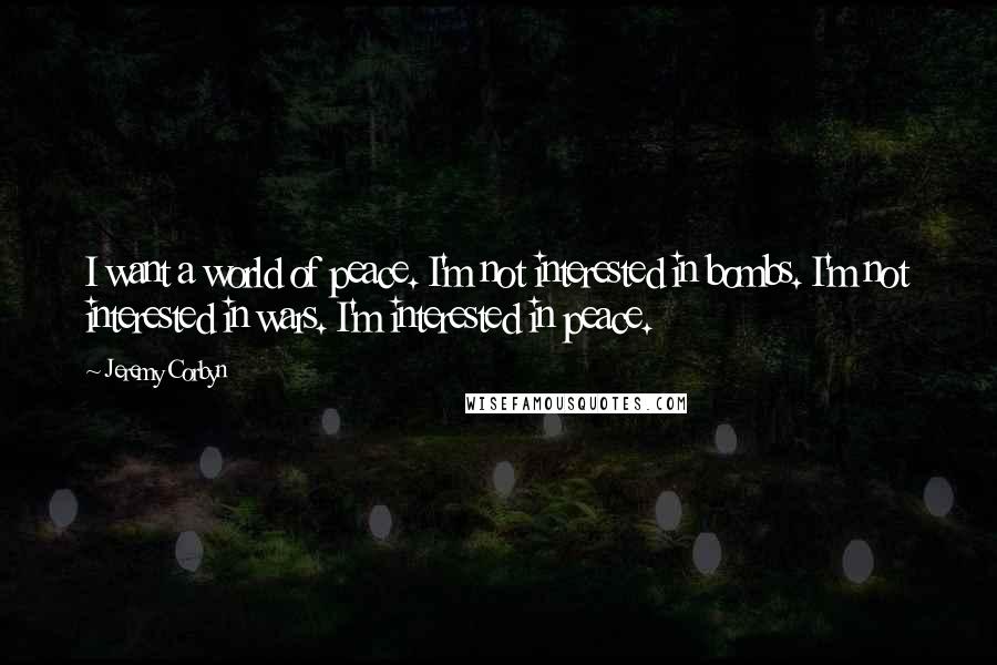 Jeremy Corbyn Quotes: I want a world of peace. I'm not interested in bombs. I'm not interested in wars. I'm interested in peace.