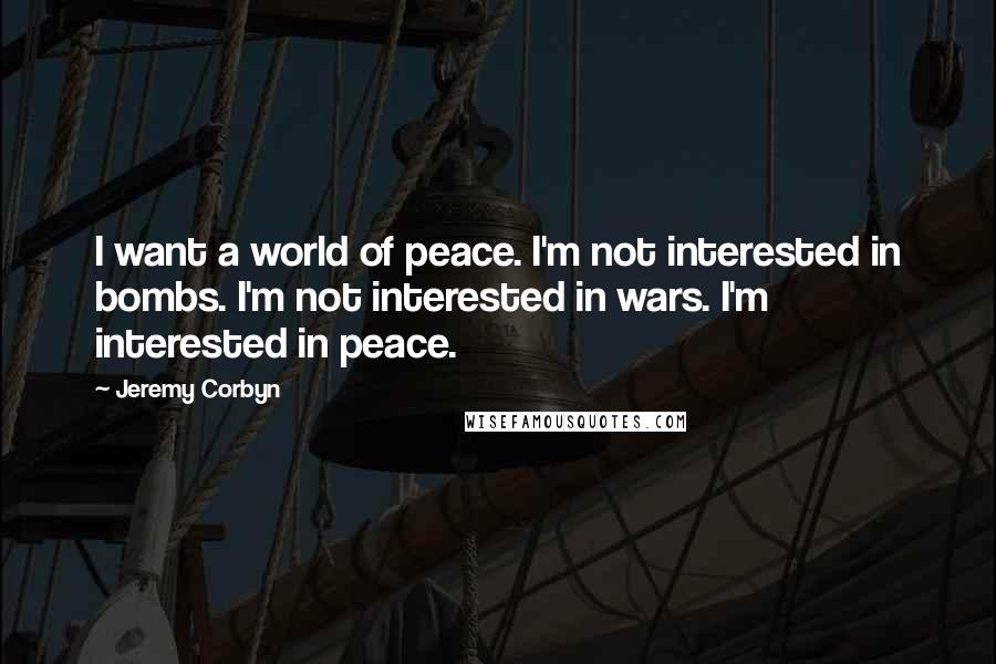 Jeremy Corbyn Quotes: I want a world of peace. I'm not interested in bombs. I'm not interested in wars. I'm interested in peace.