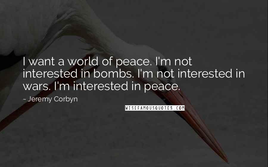 Jeremy Corbyn Quotes: I want a world of peace. I'm not interested in bombs. I'm not interested in wars. I'm interested in peace.