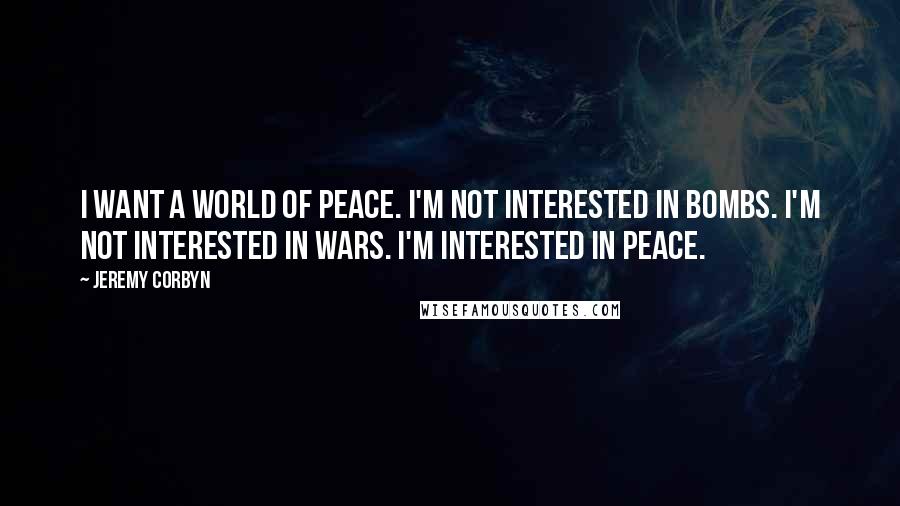 Jeremy Corbyn Quotes: I want a world of peace. I'm not interested in bombs. I'm not interested in wars. I'm interested in peace.