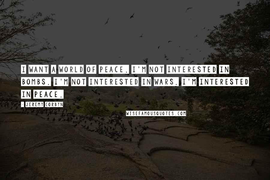 Jeremy Corbyn Quotes: I want a world of peace. I'm not interested in bombs. I'm not interested in wars. I'm interested in peace.