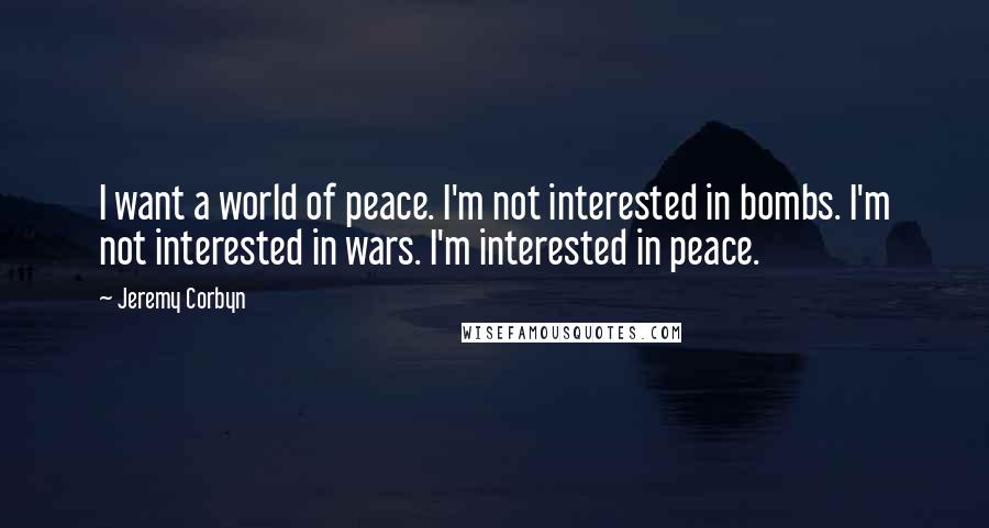 Jeremy Corbyn Quotes: I want a world of peace. I'm not interested in bombs. I'm not interested in wars. I'm interested in peace.