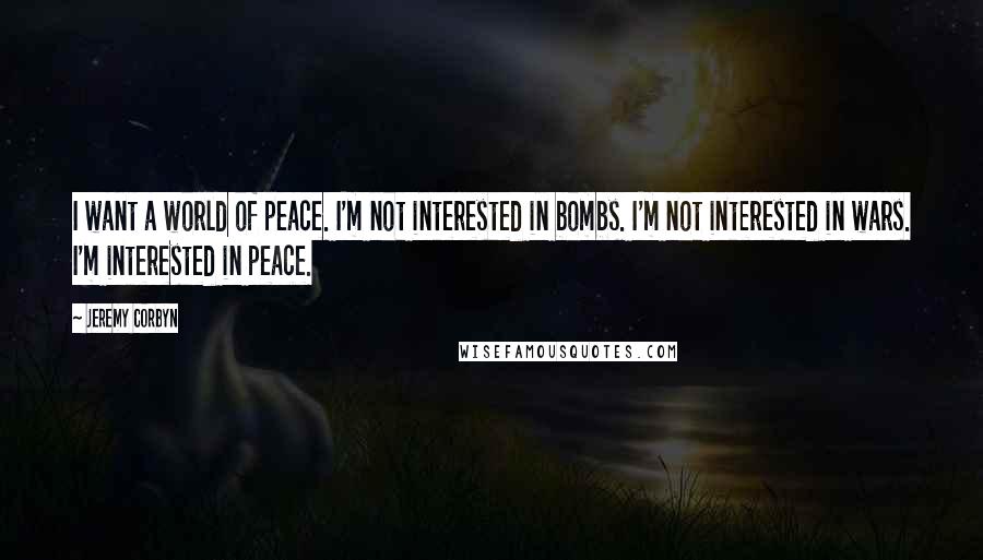 Jeremy Corbyn Quotes: I want a world of peace. I'm not interested in bombs. I'm not interested in wars. I'm interested in peace.