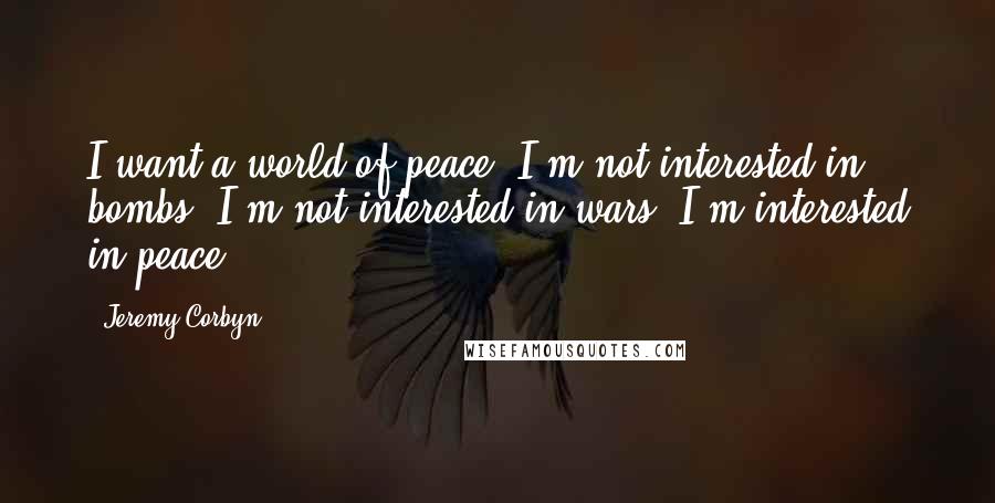 Jeremy Corbyn Quotes: I want a world of peace. I'm not interested in bombs. I'm not interested in wars. I'm interested in peace.