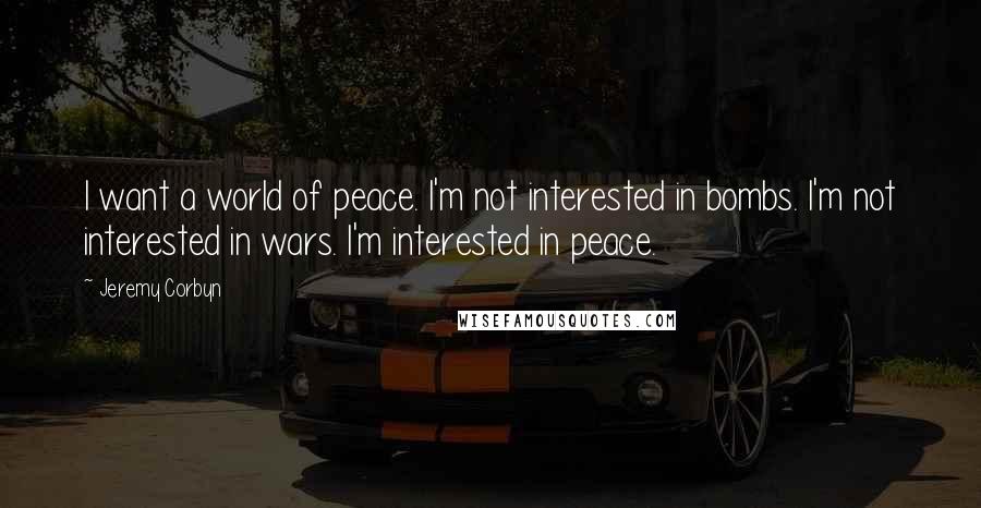 Jeremy Corbyn Quotes: I want a world of peace. I'm not interested in bombs. I'm not interested in wars. I'm interested in peace.