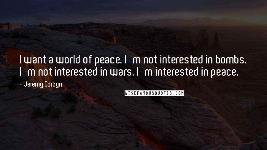 Jeremy Corbyn Quotes: I want a world of peace. I'm not interested in bombs. I'm not interested in wars. I'm interested in peace.