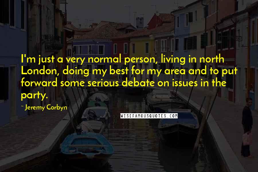 Jeremy Corbyn Quotes: I'm just a very normal person, living in north London, doing my best for my area and to put forward some serious debate on issues in the party.