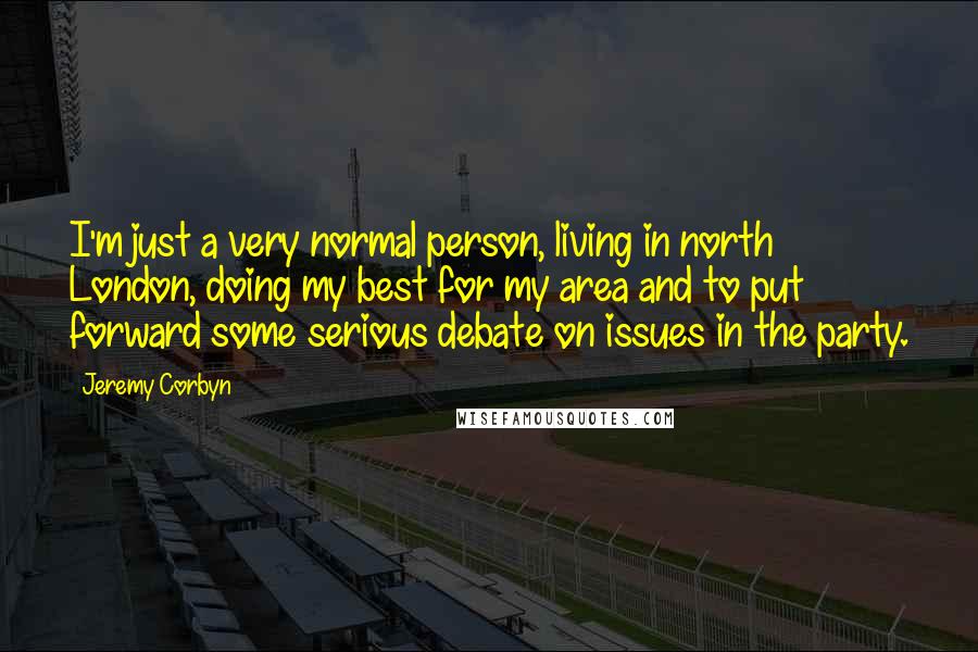 Jeremy Corbyn Quotes: I'm just a very normal person, living in north London, doing my best for my area and to put forward some serious debate on issues in the party.