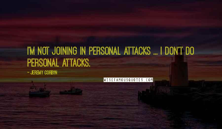 Jeremy Corbyn Quotes: I'm not joining in personal attacks ... I don't do personal attacks.