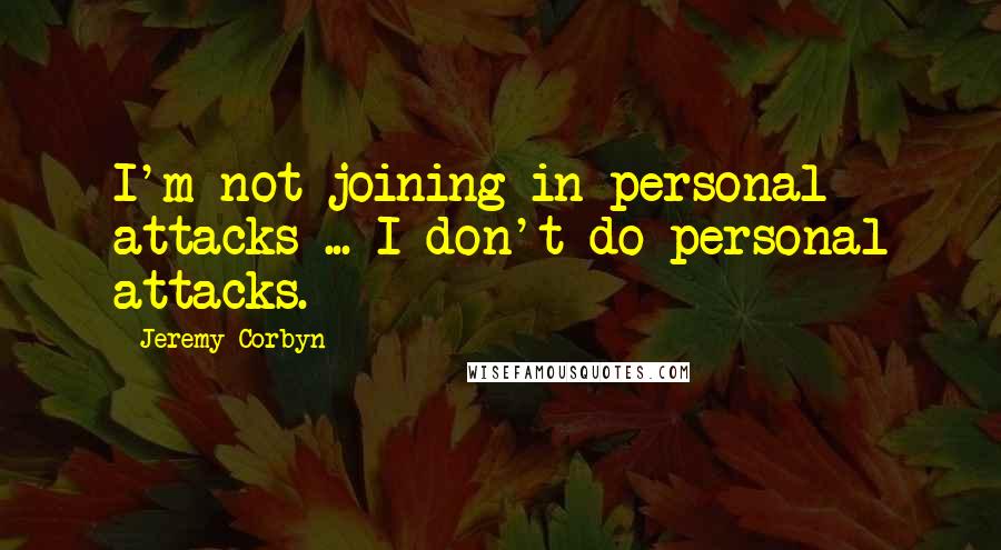 Jeremy Corbyn Quotes: I'm not joining in personal attacks ... I don't do personal attacks.