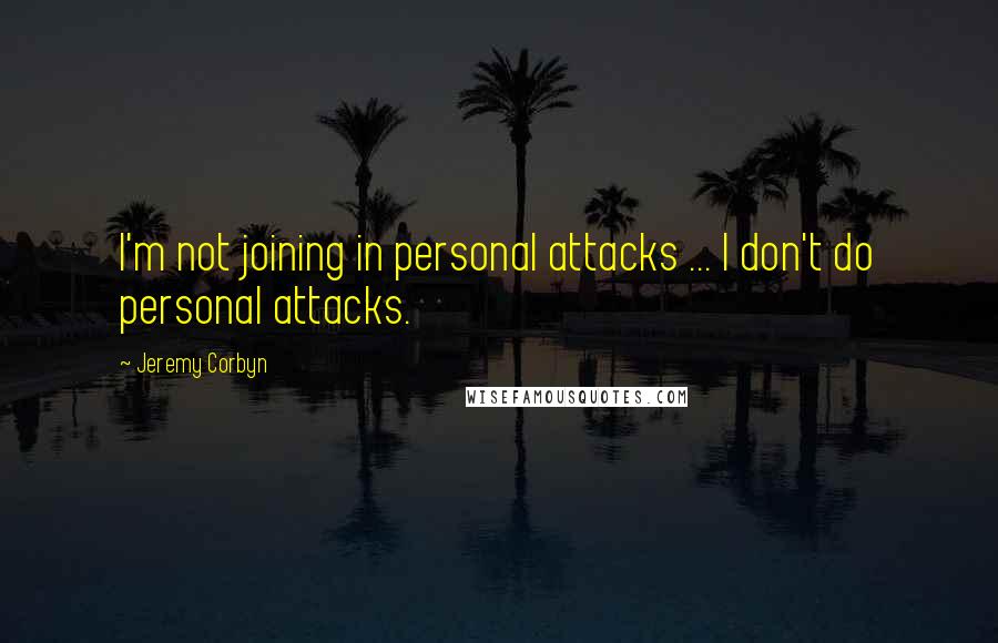 Jeremy Corbyn Quotes: I'm not joining in personal attacks ... I don't do personal attacks.