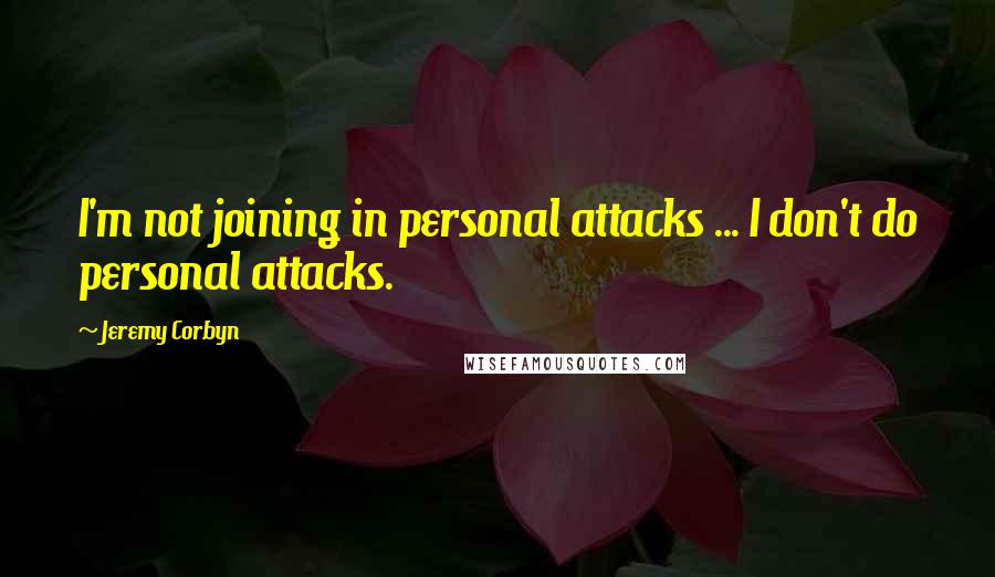 Jeremy Corbyn Quotes: I'm not joining in personal attacks ... I don't do personal attacks.