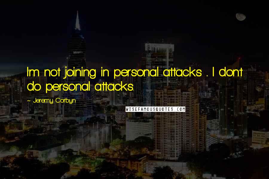 Jeremy Corbyn Quotes: I'm not joining in personal attacks ... I don't do personal attacks.