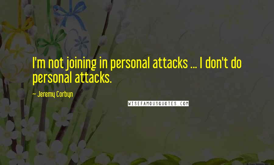 Jeremy Corbyn Quotes: I'm not joining in personal attacks ... I don't do personal attacks.