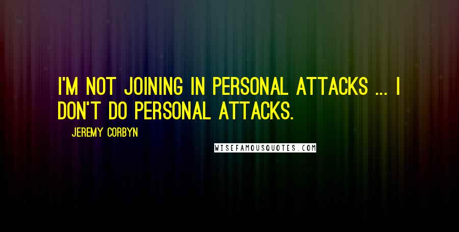 Jeremy Corbyn Quotes: I'm not joining in personal attacks ... I don't do personal attacks.